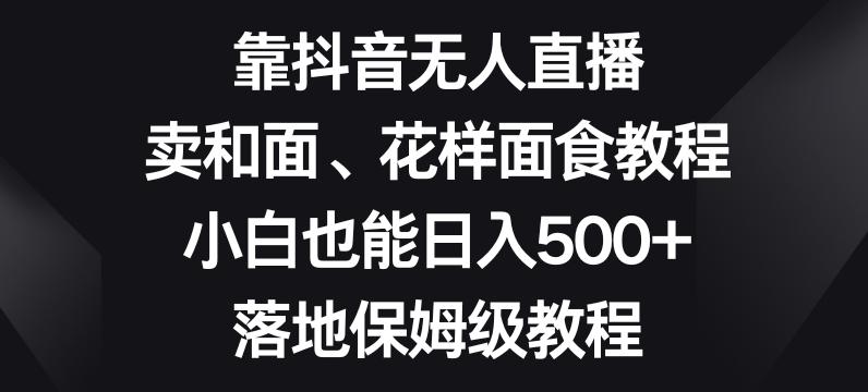 靠抖音无人直播，卖和面、花样面试教程，小白也能日入500+，落地保姆级教程【揭秘】-金易项目网