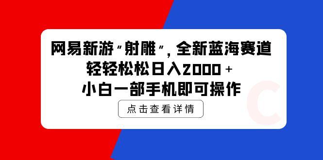 (9936期)网易新游 射雕 全新蓝海赛道，轻松日入2000＋小白一部手机即可操作-金易项目网