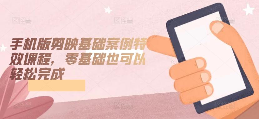 手机版剪映基础案例特效课程，零基础也可以轻松完成-金易项目网