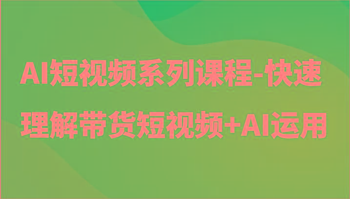 AI短视频系列课程-快速理解带货短视频+AI工具短视频运用-金易项目网