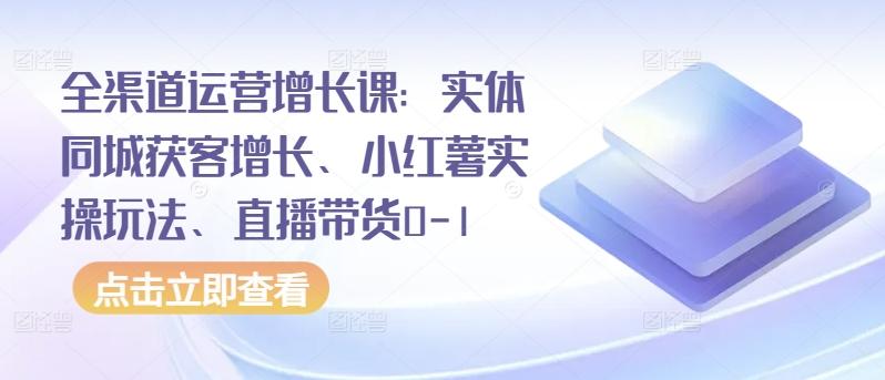 全渠道运营增长课：实体同城获客增长、小红薯实操玩法、直播带货0-1-金易项目网