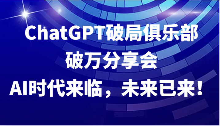 ChatGPT破局俱乐部破万分享会，AI时代来临，未来已来！-金易项目网