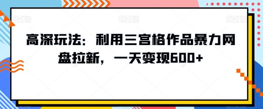 高深玩法：利用三宫格作品暴力网盘拉新，一天变现600+【揭秘】-金易项目网