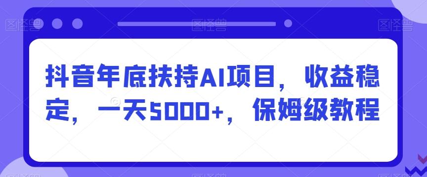 抖音年底扶持AI项目，收益稳定，一天5000+，保姆级教程-金易项目网