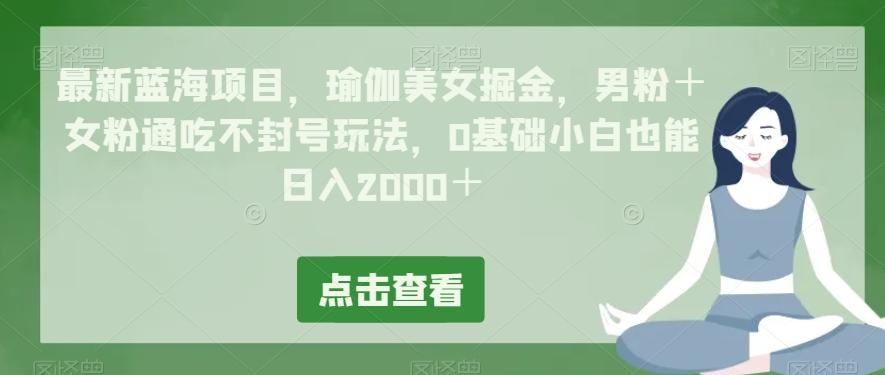 最新蓝海项目，瑜伽美女掘金，男粉＋女粉通吃不封号玩法，0基础小白也能日入2000＋-金易项目网