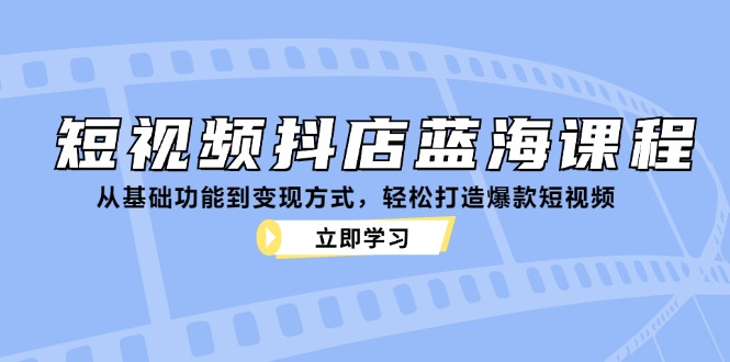 短视频抖店蓝海课程：从基础功能到变现方式，轻松打造爆款短视频-金易项目网