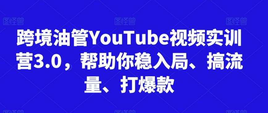 跨境油管YouTube视频实训营3.0，帮助你稳入局、搞流量、打爆款-金易项目网