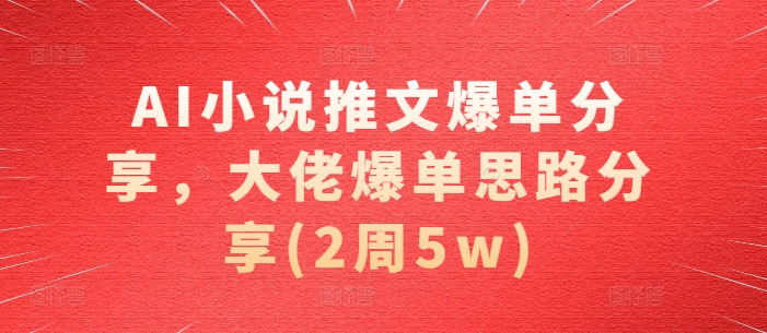 AI小说推文爆单分享，大佬爆单思路分享(2周5w)-金易项目网