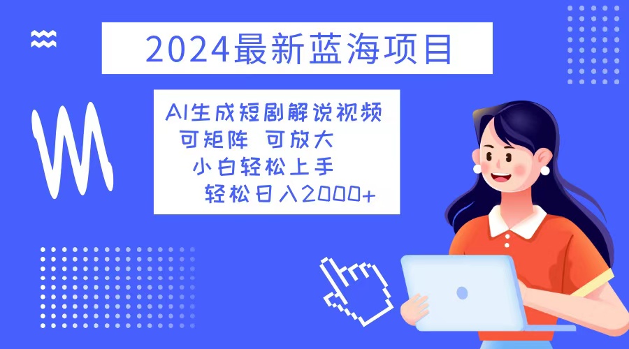 2024最新蓝海项目 AI生成短剧解说视频 小白轻松上手 日入2000+-金易项目网