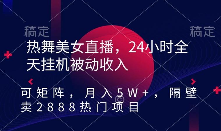 热舞美女直播，24小时全天挂机被动收入，可矩阵，月入5W+，隔壁卖2888热门项目【揭秘】-金易项目网