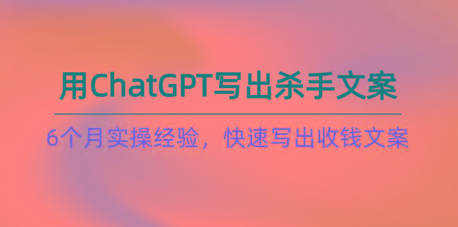 如何用ChatGPT-写出杀手文案，6个月实战经验，快速写出收钱文案(8节课-金易项目网
