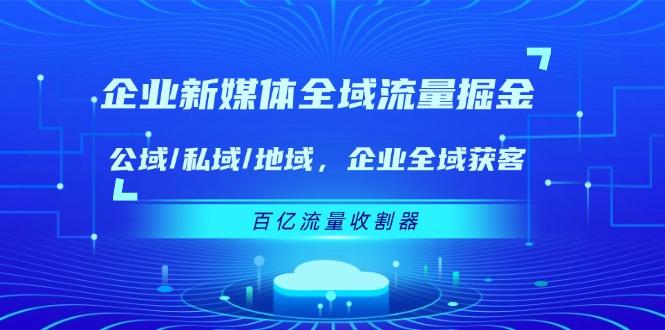 企业 新媒体 全域流量掘金：公域/私域/地域 企业全域获客 百亿流量 收割器-金易项目网