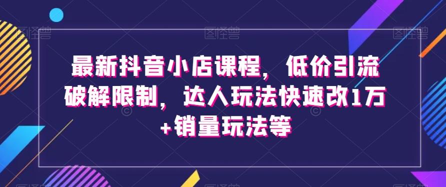 最新抖音小店课程，低价引流破解限制，达人玩法快速改1万+销量玩法等-金易项目网