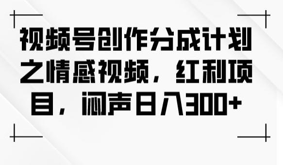 视频号创作分成计划之情感视频，红利项目，闷声日入300+-金易项目网