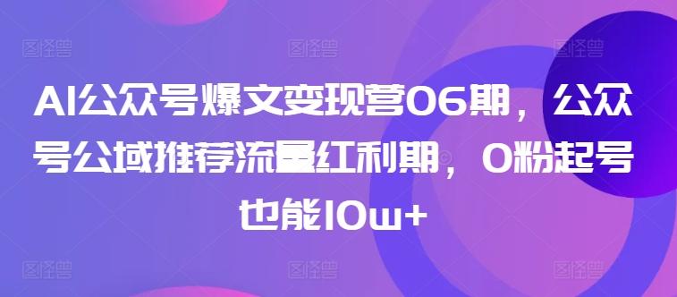 AI公众号爆文变现营06期，公众号公域推荐流量红利期，0粉起号也能10w+-金易项目网
