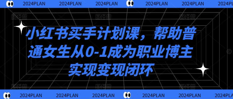 小红书买手计划课，帮助普通女生从0-1成为职业博主实现变现闭环-金易项目网