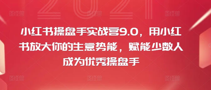 小红书操盘手实战营9.0，用小红书放大你的生意势能，赋能少数人成为优秀操盘手-金易项目网
