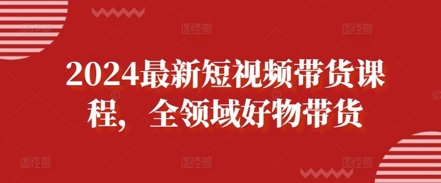 2024最新短视频带货课程，全领域好物带货-金易项目网