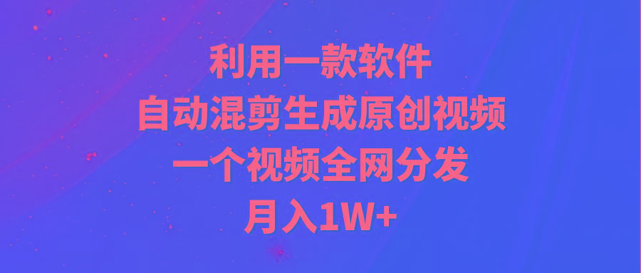 (9472期)利用一款软件，自动混剪生成原创视频，一个视频全网分发，月入1W+附软件-金易项目网