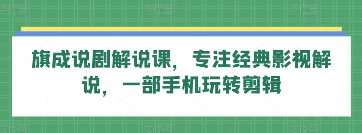 旗成说剧解说课，专注经典影视解说，一部手机玩转剪辑-金易项目网