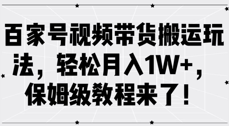 百家号视频带货搬运玩法，轻松月入1W+，保姆级教程来了【揭秘】-金易项目网