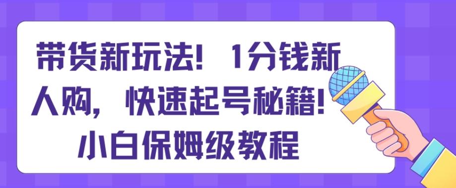 带货新玩法，1分钱新人购，快速起号秘籍，小白保姆级教程【揭秘】-金易项目网