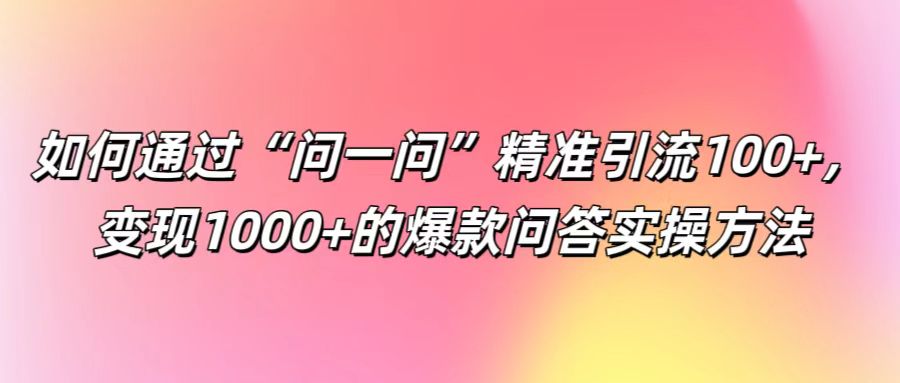 如何通过“问一问”精准引流100+， 变现1000+的爆款问答实操方法-金易项目网