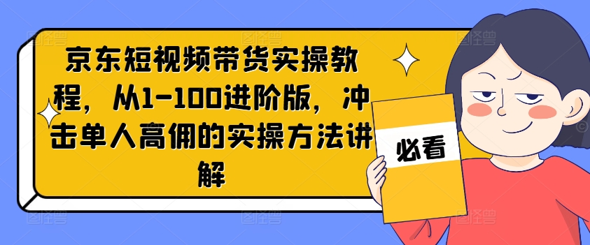 京东短视频带货实操教程，从1-100进阶版，冲击单人高佣的实操方法讲解-金易项目网