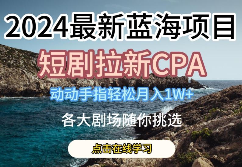 2024最新蓝海项日，短剧拉新CPA，动动手指轻松月入1W，全各大剧场随你挑选【揭秘】-金易项目网