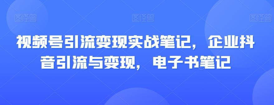 视频号引流变现实战笔记，企业抖音引流与变现，电子书笔记-金易项目网