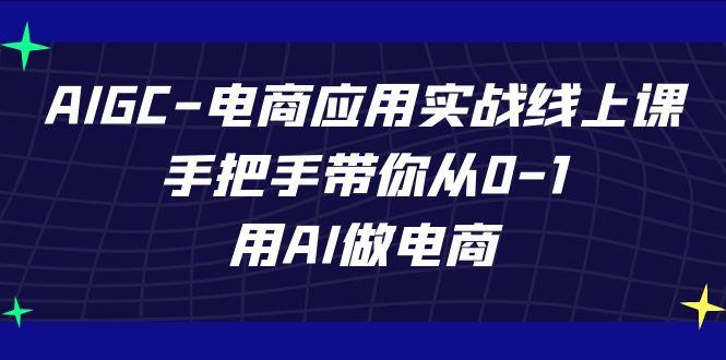 AIGC电商应用实战线上课，手把手带你从0-1，用AI做电商(更新39节课)-金易项目网