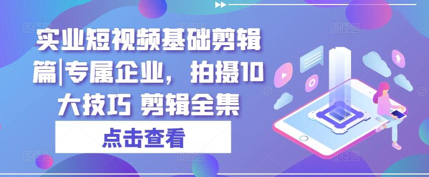 实业短视频基础剪辑篇|专属企业，拍摄10大技巧 剪辑全集-金易项目网