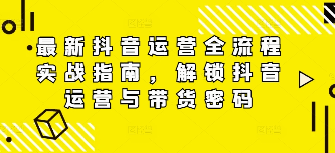 最新抖音运营全流程实战指南，解锁抖音运营与带货密码-金易项目网