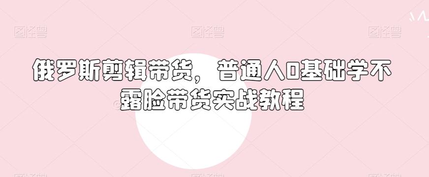 俄罗斯产品剪辑带货，普通人0基础学不露脸带货实战教程-金易项目网