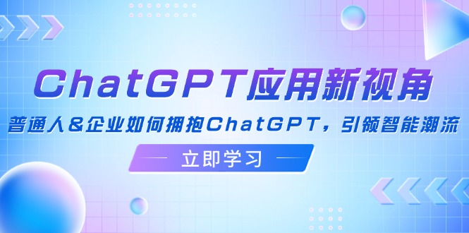ChatGPT应用新视角：普通人&企业如何拥抱ChatGPT，引领智能潮流-金易项目网