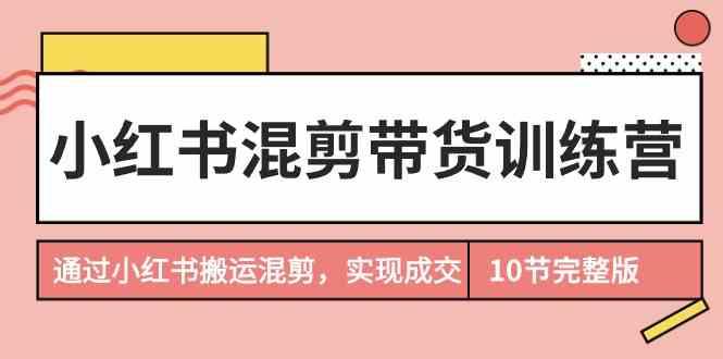 小红书混剪带货训练营，通过小红书搬运混剪实现成交(完结)-金易项目网