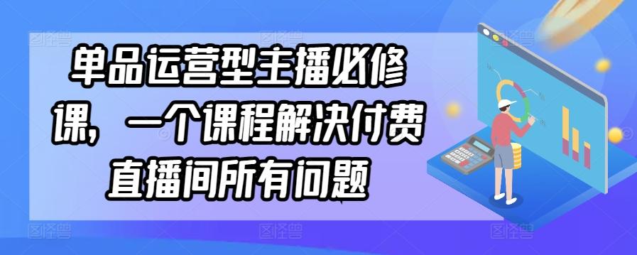 单品运营型主播必修课，一个课程解决付费直播间所有问题-金易项目网