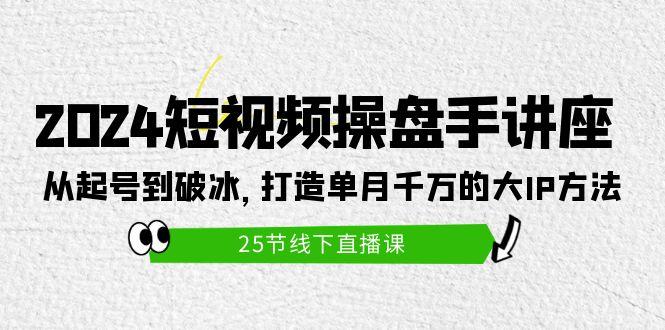 (9970期)2024短视频操盘手讲座：从起号到破冰，打造单月千万的大IP方法(25节)-金易项目网