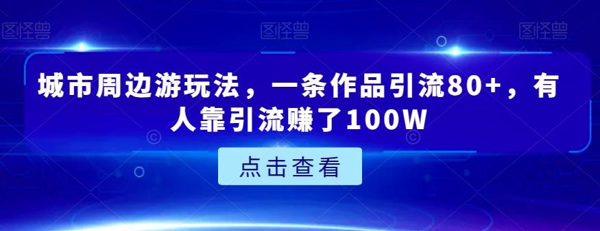 城市周边游玩法，一条作品引流80+，有人靠引流赚了100W【揭秘】-金易项目网