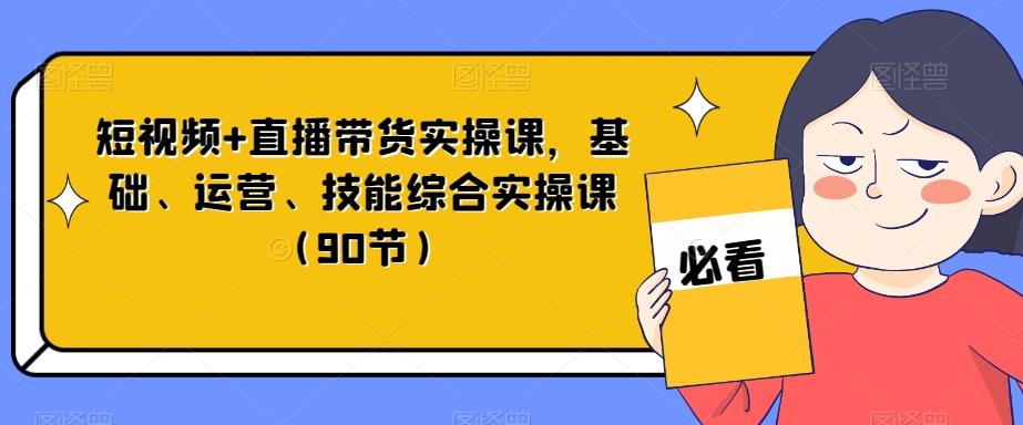 短视频+直播带货实操课，基础、运营、技能综合实操课（90节）-金易项目网