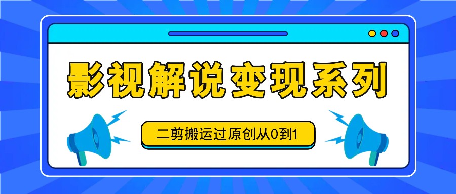 影视解说变现系列，二剪搬运过原创从0到1，喂饭式教程-金易项目网