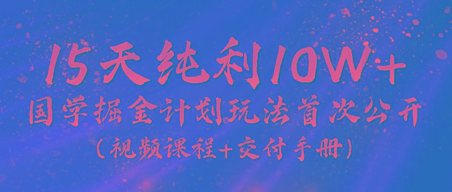 《国学掘金计划2024》实战教学视频，15天纯利10W+(视频课程+交付手册)-金易项目网