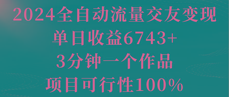 2024全自动流量交友变现，单日收益6743+，3分钟一个作品，项目可行性100%-金易项目网