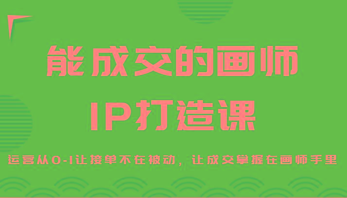 能成交的画师IP打造课，运营从0-1让接单不在被动，让成交掌握在画师手里-金易项目网