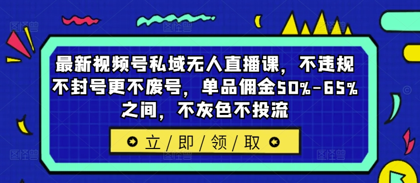 最新视频号私域无人直播课，不违规不封号更不废号，单品佣金50%-65%之间，不灰色不投流-金易项目网
