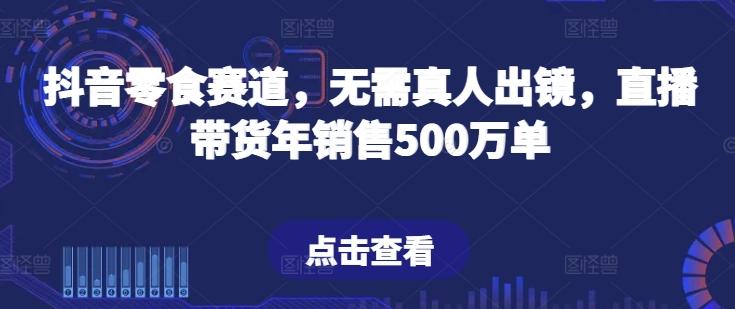 抖音零食赛道，无需真人出镜，直播带货年销售500万单【揭秘】-金易项目网