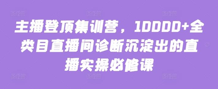 主播登顶集训营，10000+全类目直播间诊断沉淀出的直播实操必修课-金易项目网