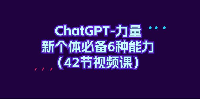 (9684期)ChatGPT-力量 新个体必备6种能力(42节视频课)-金易项目网