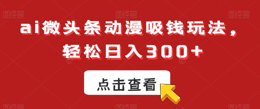 ai微头条动漫吸钱玩法，轻松日入300+【揭秘】-金易项目网