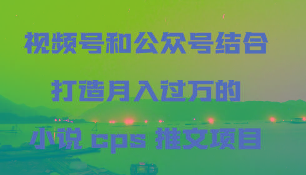 视频号和公众号结合打造月入过万的小说cps推文项目-金易项目网